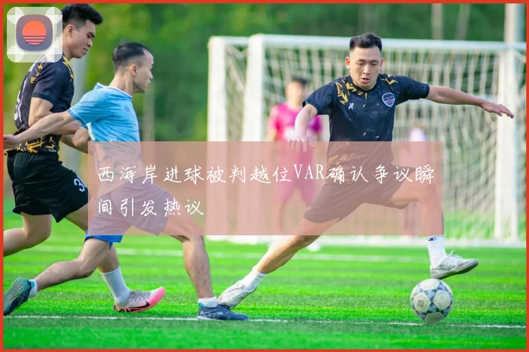 西海岸进球被判越位VAR确认争议瞬间引发热议