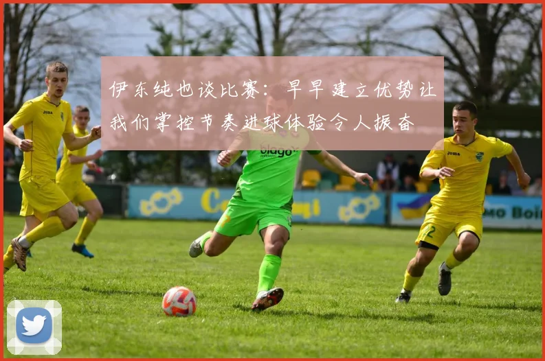 伊东纯也谈比赛：早早建立优势让我们掌控节奏进球体验令人振奋