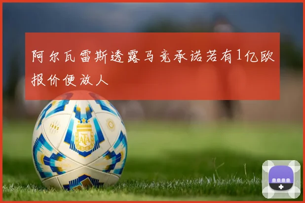 阿尔瓦雷斯透露马竞承诺若有1亿欧报价便放人