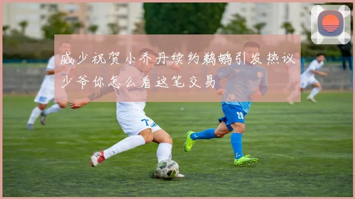 威少祝贺小乔丹续约鹈鹕引发热议少爷你怎么看这笔交易