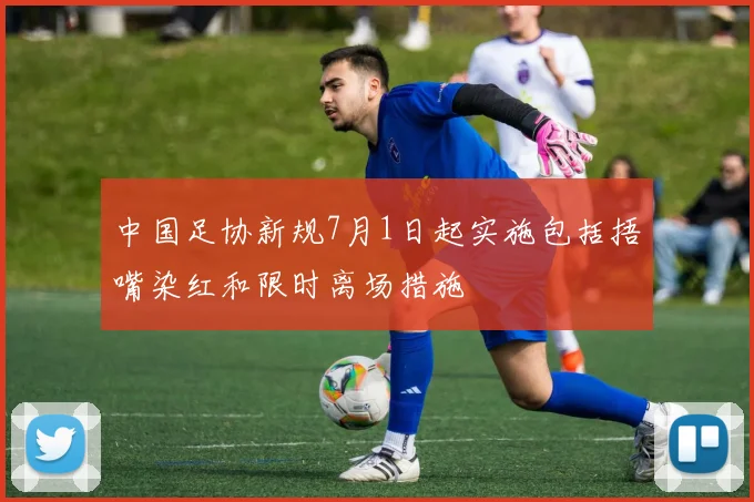 中国足协新规7月1日起实施包括捂嘴染红和限时离场措施