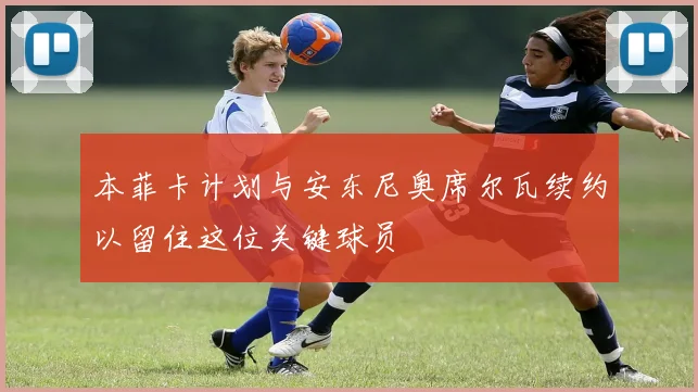 本菲卡计划与安东尼奥席尔瓦续约以留住这位关键球员