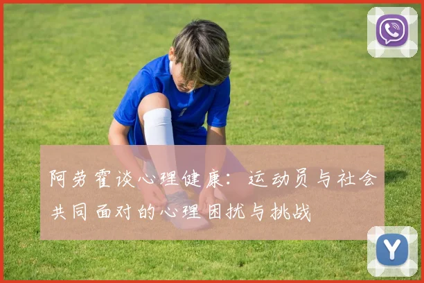 阿劳霍谈心理健康：运动员与社会共同面对的心理困扰与挑战