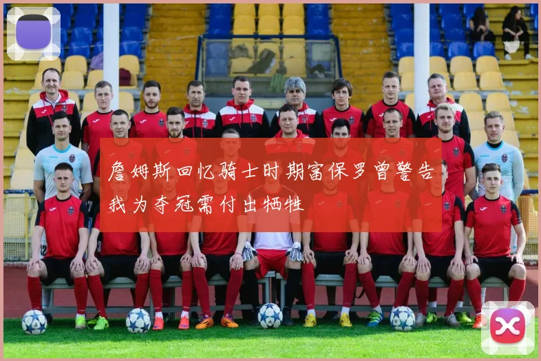 詹姆斯回忆骑士时期富保罗曾警告我为夺冠需付出牺牲