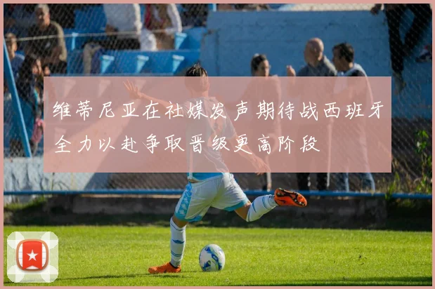 维蒂尼亚在社媒发声期待战西班牙全力以赴争取晋级更高阶段