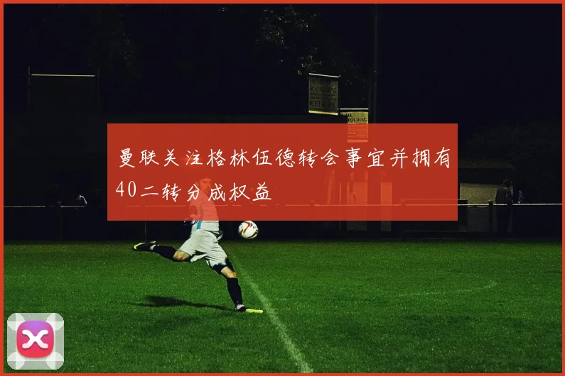 曼联关注格林伍德转会事宜并拥有40二转分成权益