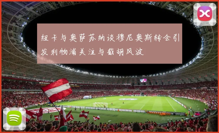 纽卡与奥萨苏纳谈穆尼奥斯转会引发利物浦关注与截胡风波