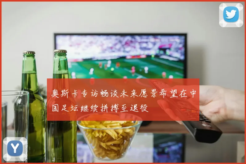 奥斯卡专访畅谈未来愿景希望在中国足坛继续拼搏至退役