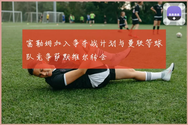 富勒姆加入争夺战计划与曼联等球队竞争萨默维尔转会