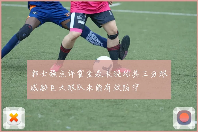 郭士强点评霍金森表现称其三分球威胁巨大球队未能有效防守