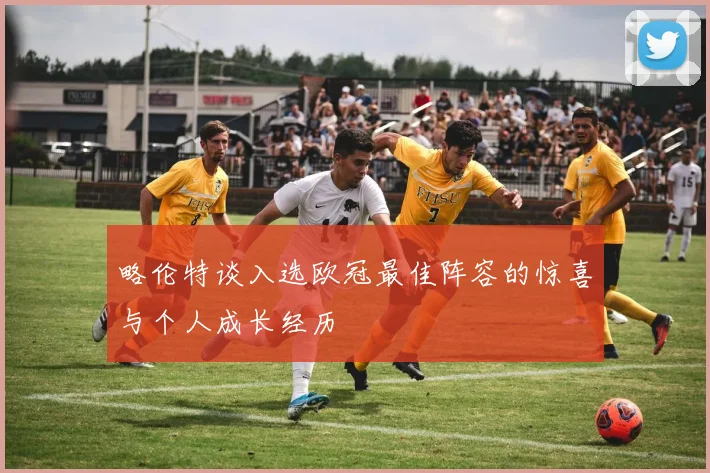 略伦特谈入选欧冠最佳阵容的惊喜与个人成长经历