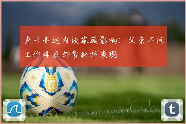 卢卡齐达内谈家庭影响：父亲不问工作母亲却常批评表现