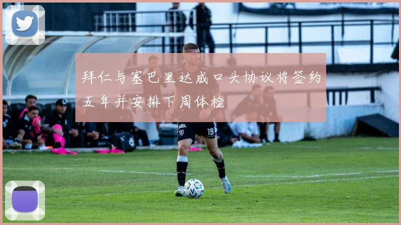 拜仁与塞巴里达成口头协议将签约五年并安排下周体检